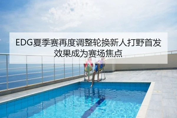 EDG夏季赛再度调整轮换新人打野首发效果成为赛场焦点
