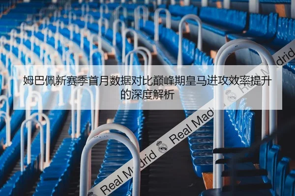 姆巴佩新赛季首月数据对比巅峰期皇马进攻效率提升的深度解析