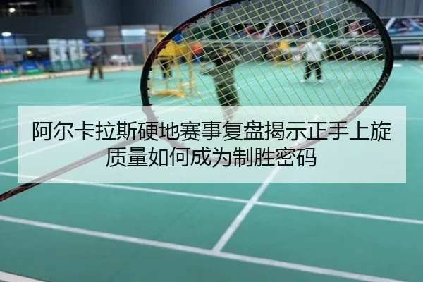 阿尔卡拉斯硬地赛事复盘揭示正手上旋质量如何成为制胜密码