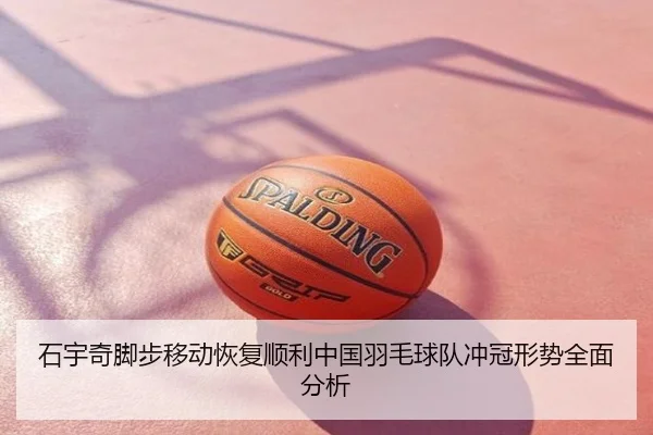 石宇奇脚步移动恢复顺利中国羽毛球队冲冠形势全面分析